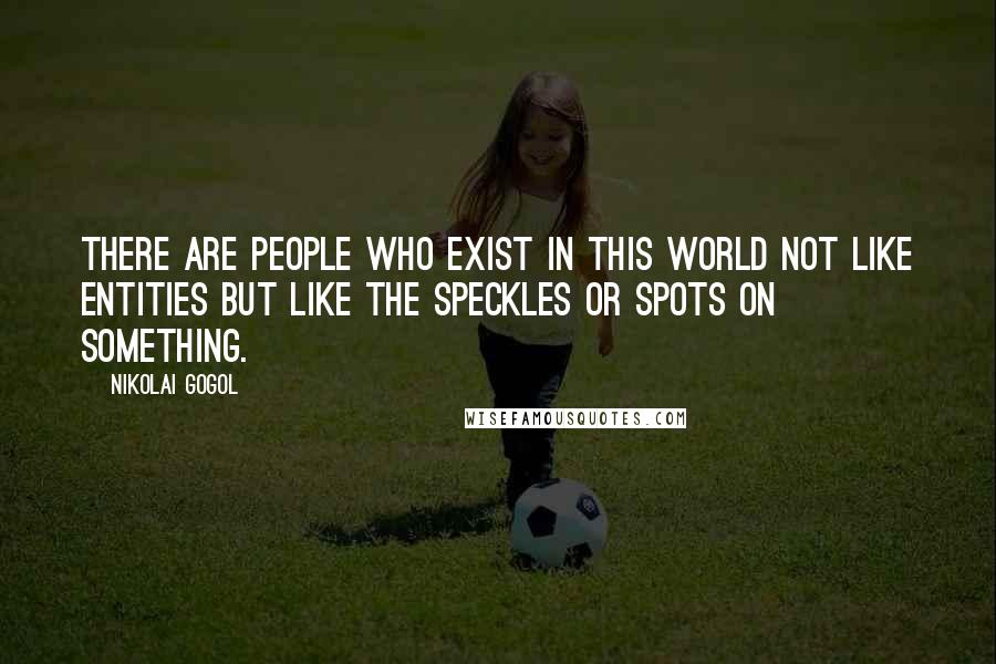 Nikolai Gogol Quotes: There are people who exist in this world not like entities but like the speckles or spots on something.
