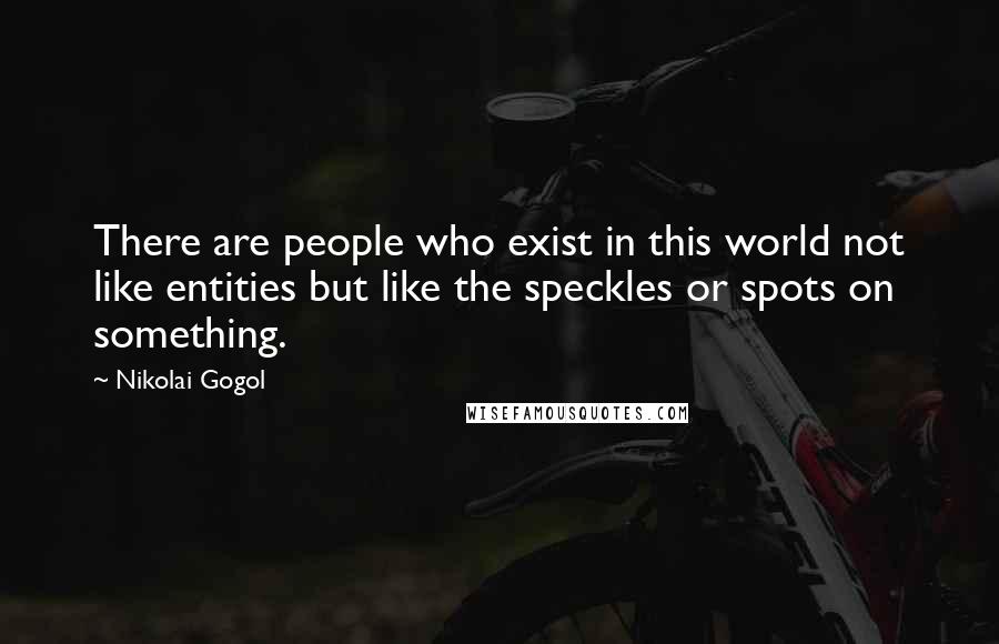 Nikolai Gogol Quotes: There are people who exist in this world not like entities but like the speckles or spots on something.