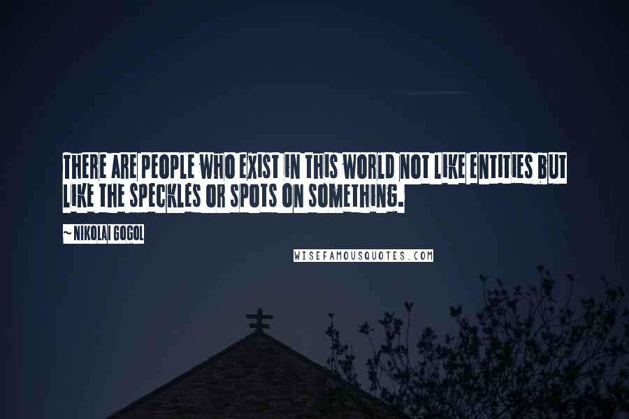Nikolai Gogol Quotes: There are people who exist in this world not like entities but like the speckles or spots on something.