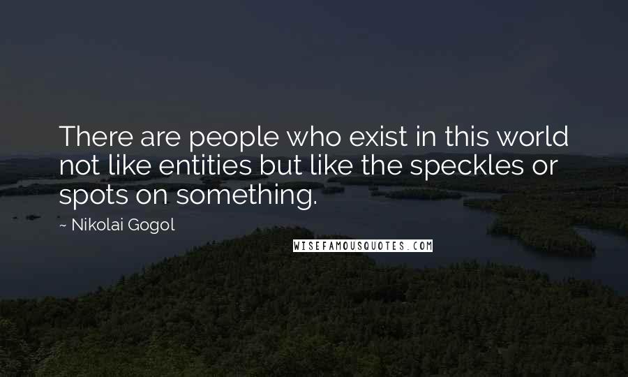 Nikolai Gogol Quotes: There are people who exist in this world not like entities but like the speckles or spots on something.