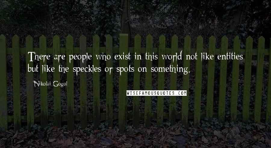 Nikolai Gogol Quotes: There are people who exist in this world not like entities but like the speckles or spots on something.