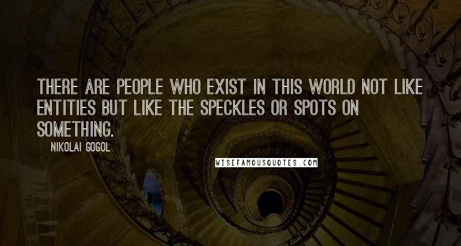 Nikolai Gogol Quotes: There are people who exist in this world not like entities but like the speckles or spots on something.