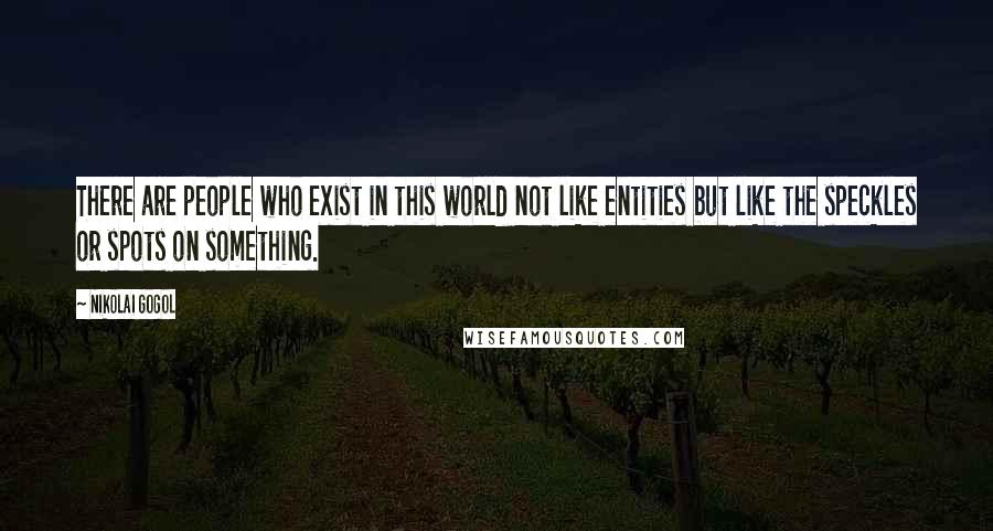 Nikolai Gogol Quotes: There are people who exist in this world not like entities but like the speckles or spots on something.
