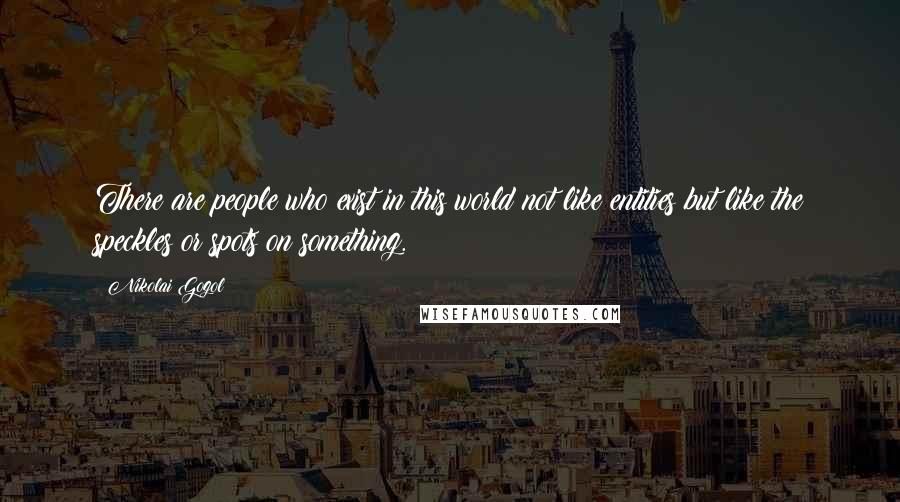 Nikolai Gogol Quotes: There are people who exist in this world not like entities but like the speckles or spots on something.