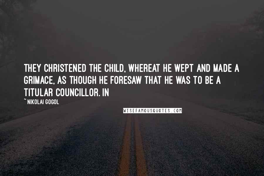 Nikolai Gogol Quotes: They christened the child, whereat he wept and made a grimace, as though he foresaw that he was to be a titular councillor. In