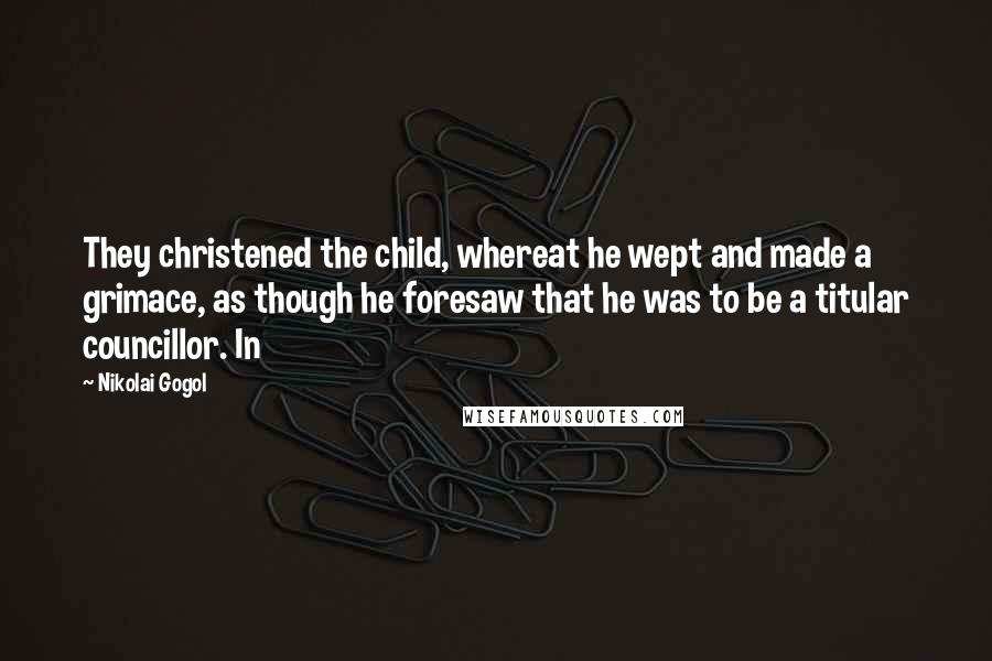 Nikolai Gogol Quotes: They christened the child, whereat he wept and made a grimace, as though he foresaw that he was to be a titular councillor. In