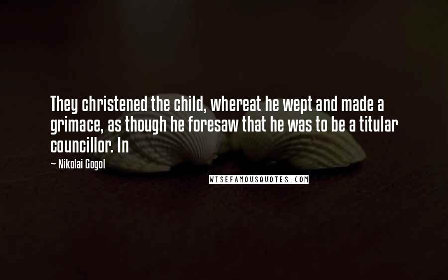 Nikolai Gogol Quotes: They christened the child, whereat he wept and made a grimace, as though he foresaw that he was to be a titular councillor. In