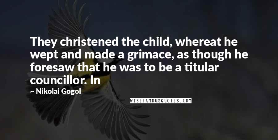 Nikolai Gogol Quotes: They christened the child, whereat he wept and made a grimace, as though he foresaw that he was to be a titular councillor. In