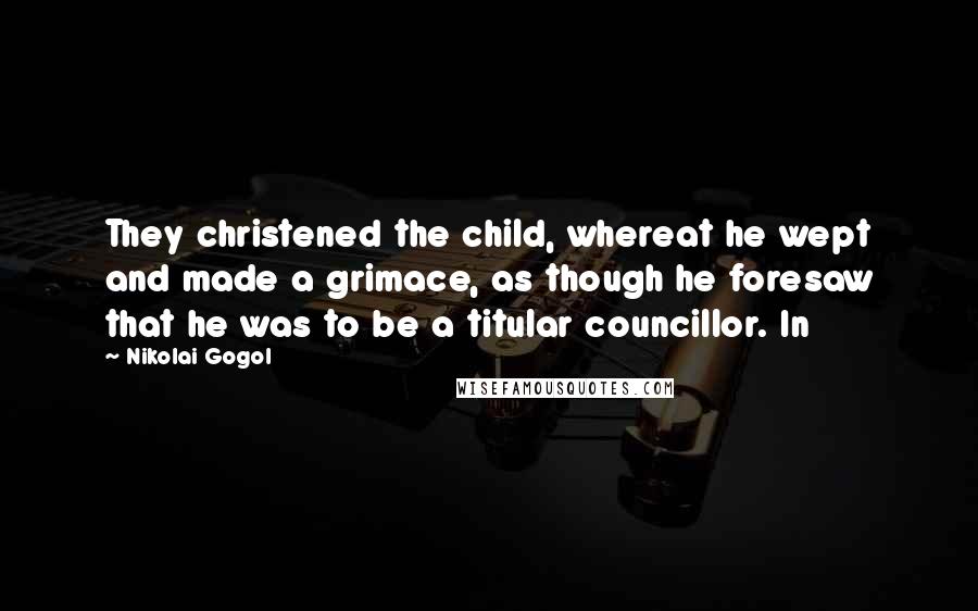 Nikolai Gogol Quotes: They christened the child, whereat he wept and made a grimace, as though he foresaw that he was to be a titular councillor. In