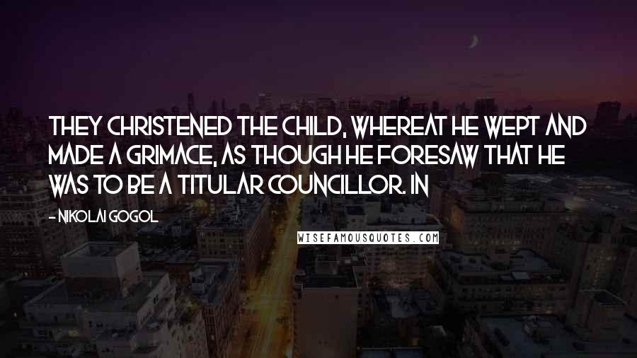 Nikolai Gogol Quotes: They christened the child, whereat he wept and made a grimace, as though he foresaw that he was to be a titular councillor. In