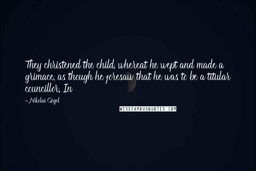 Nikolai Gogol Quotes: They christened the child, whereat he wept and made a grimace, as though he foresaw that he was to be a titular councillor. In