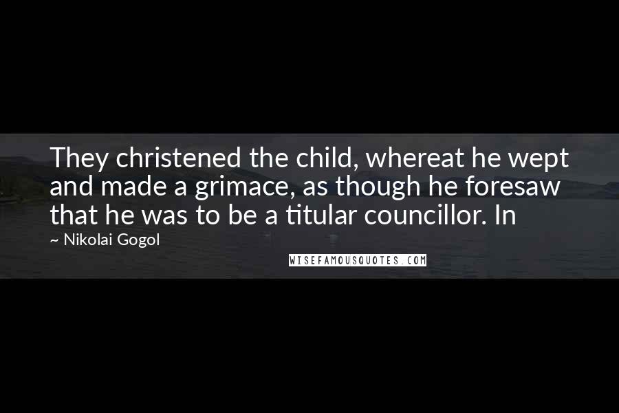 Nikolai Gogol Quotes: They christened the child, whereat he wept and made a grimace, as though he foresaw that he was to be a titular councillor. In