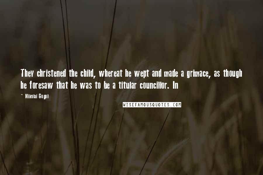 Nikolai Gogol Quotes: They christened the child, whereat he wept and made a grimace, as though he foresaw that he was to be a titular councillor. In