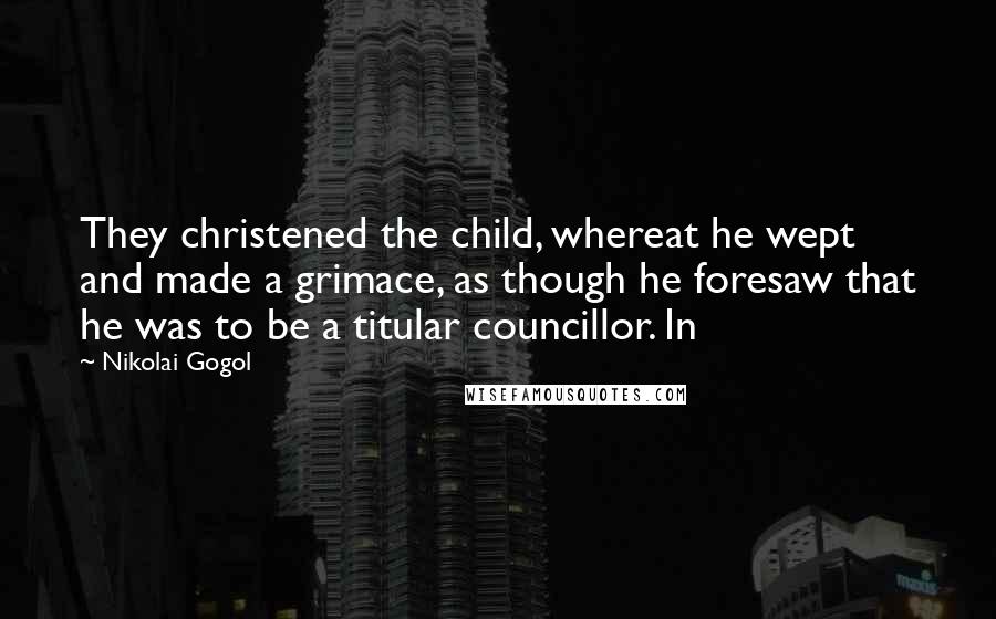 Nikolai Gogol Quotes: They christened the child, whereat he wept and made a grimace, as though he foresaw that he was to be a titular councillor. In