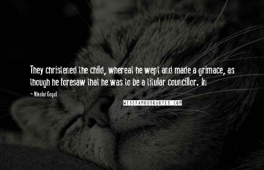 Nikolai Gogol Quotes: They christened the child, whereat he wept and made a grimace, as though he foresaw that he was to be a titular councillor. In