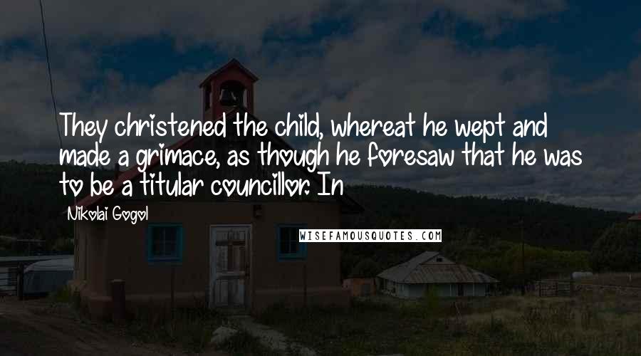 Nikolai Gogol Quotes: They christened the child, whereat he wept and made a grimace, as though he foresaw that he was to be a titular councillor. In