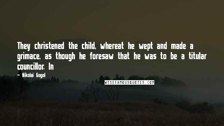 Nikolai Gogol Quotes: They christened the child, whereat he wept and made a grimace, as though he foresaw that he was to be a titular councillor. In