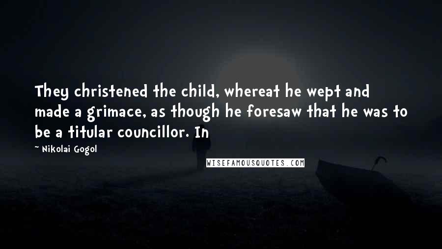 Nikolai Gogol Quotes: They christened the child, whereat he wept and made a grimace, as though he foresaw that he was to be a titular councillor. In