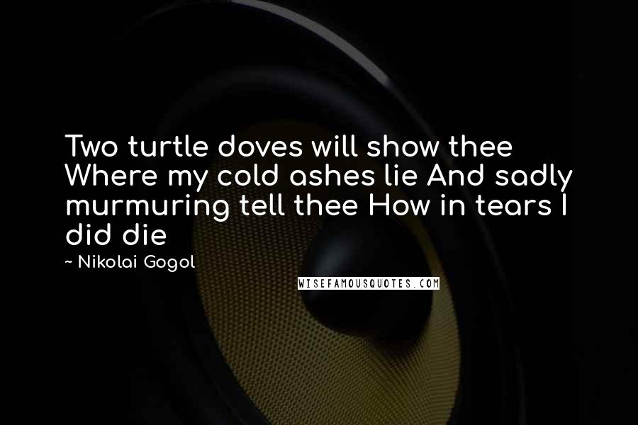 Nikolai Gogol Quotes: Two turtle doves will show thee Where my cold ashes lie And sadly murmuring tell thee How in tears I did die