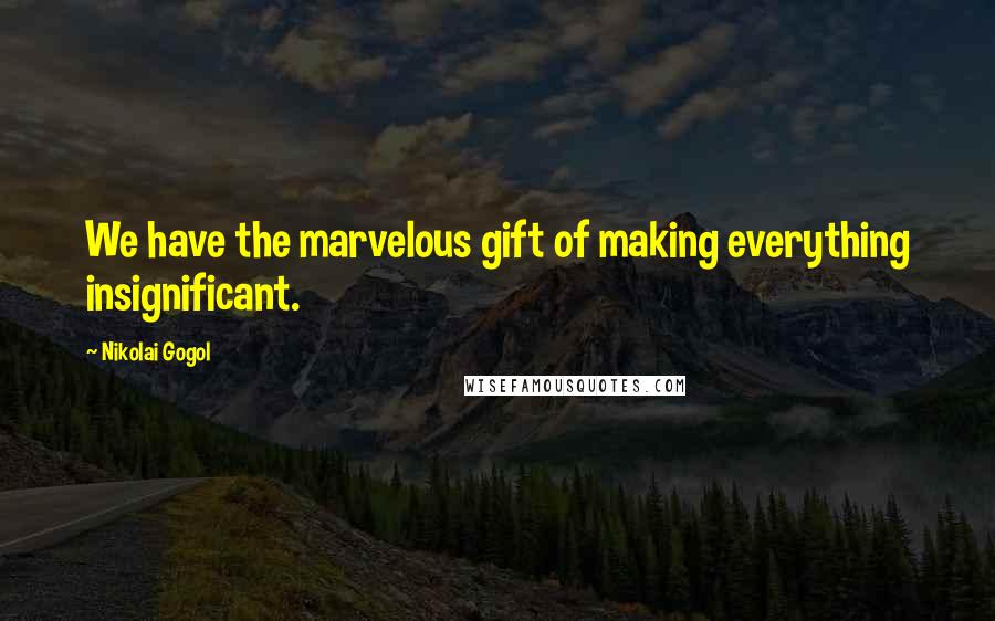 Nikolai Gogol Quotes: We have the marvelous gift of making everything insignificant.