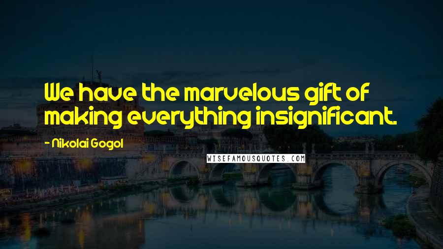 Nikolai Gogol Quotes: We have the marvelous gift of making everything insignificant.