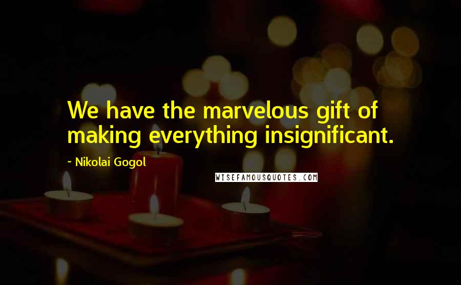 Nikolai Gogol Quotes: We have the marvelous gift of making everything insignificant.