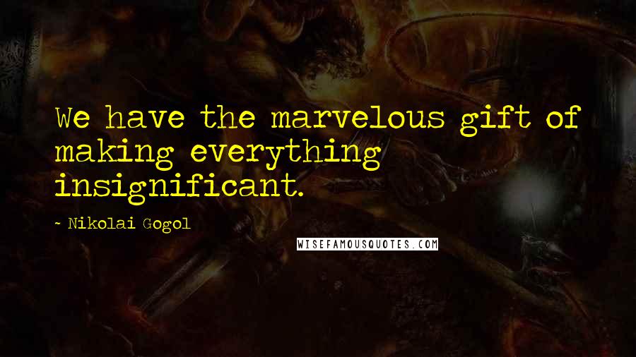 Nikolai Gogol Quotes: We have the marvelous gift of making everything insignificant.
