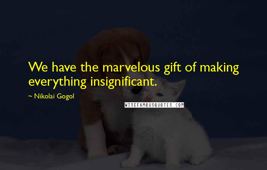 Nikolai Gogol Quotes: We have the marvelous gift of making everything insignificant.