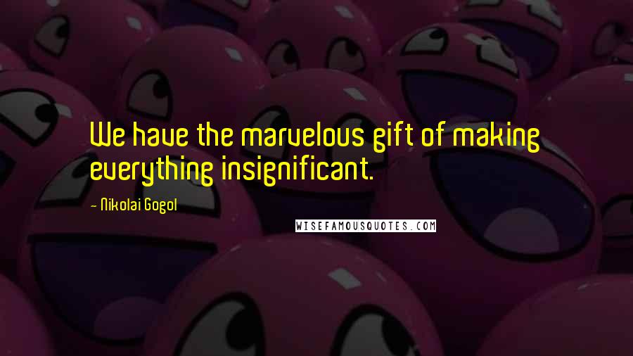 Nikolai Gogol Quotes: We have the marvelous gift of making everything insignificant.