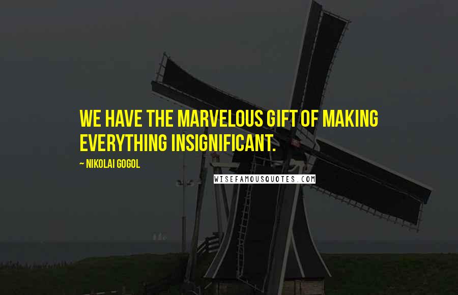 Nikolai Gogol Quotes: We have the marvelous gift of making everything insignificant.