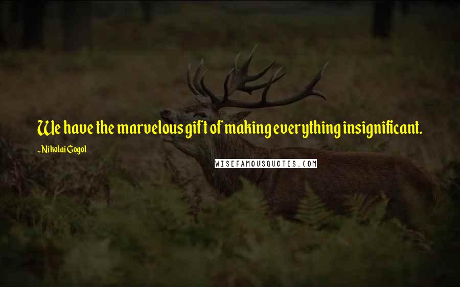 Nikolai Gogol Quotes: We have the marvelous gift of making everything insignificant.