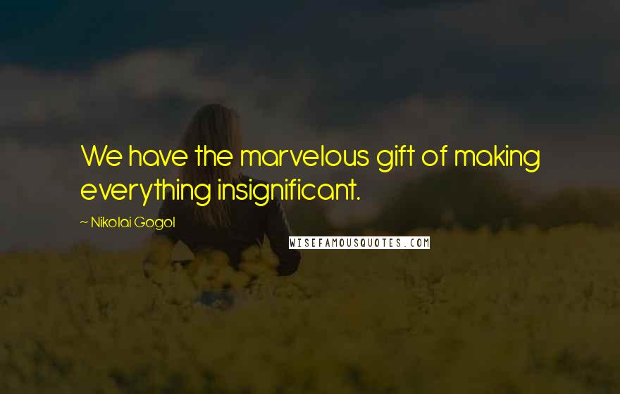 Nikolai Gogol Quotes: We have the marvelous gift of making everything insignificant.