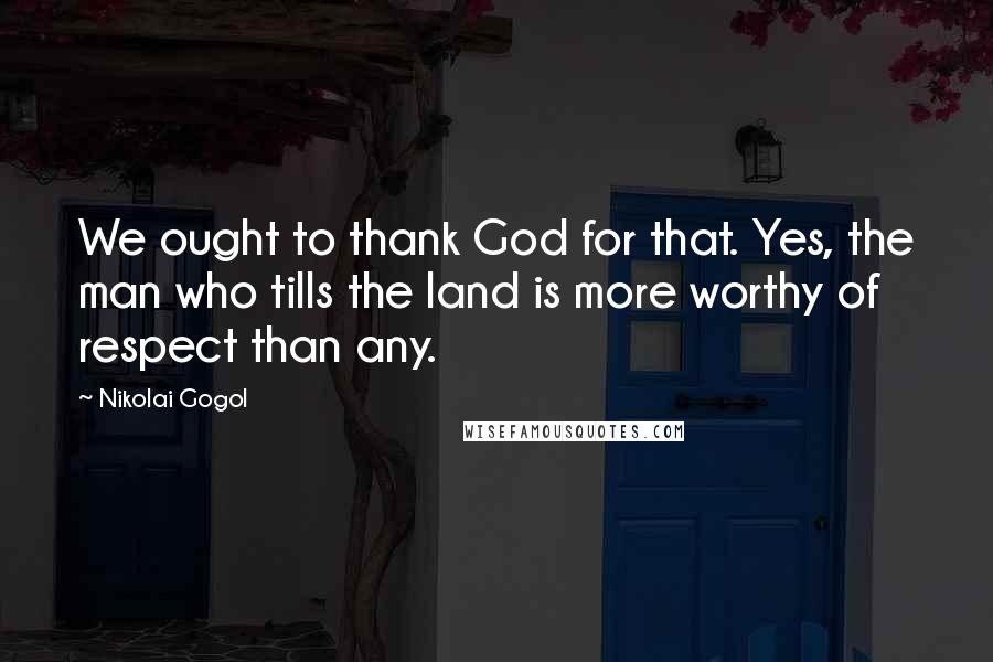 Nikolai Gogol Quotes: We ought to thank God for that. Yes, the man who tills the land is more worthy of respect than any.