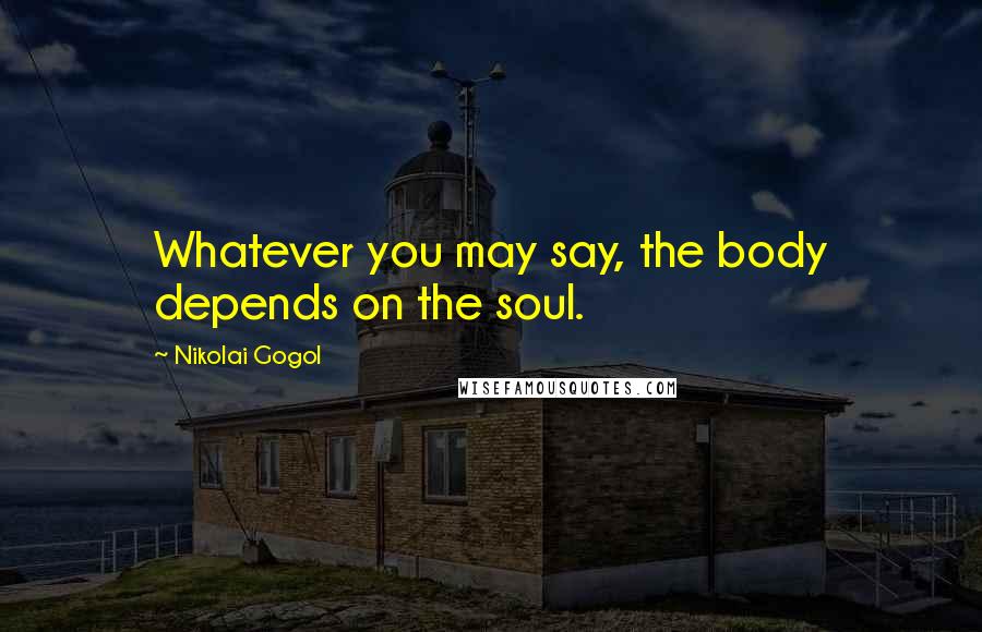 Nikolai Gogol Quotes: Whatever you may say, the body depends on the soul.