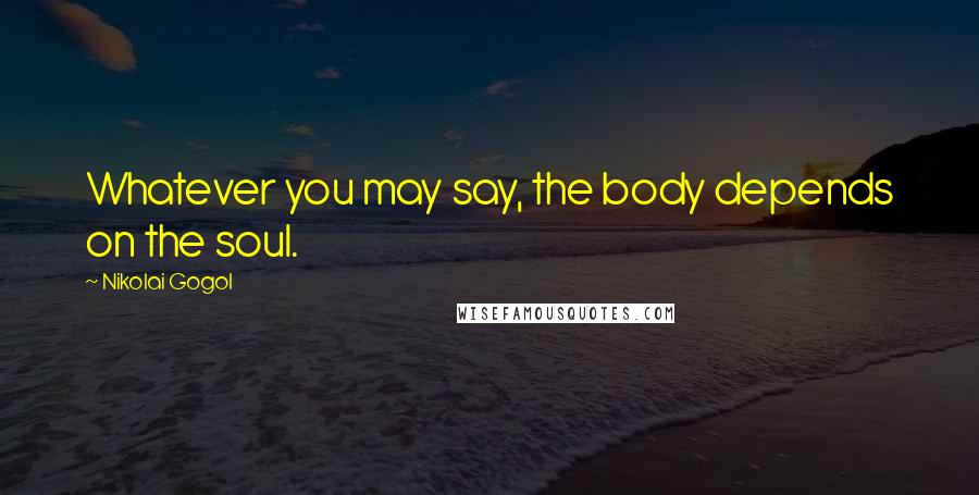 Nikolai Gogol Quotes: Whatever you may say, the body depends on the soul.