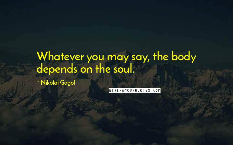 Nikolai Gogol Quotes: Whatever you may say, the body depends on the soul.