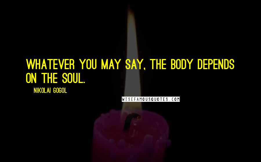 Nikolai Gogol Quotes: Whatever you may say, the body depends on the soul.