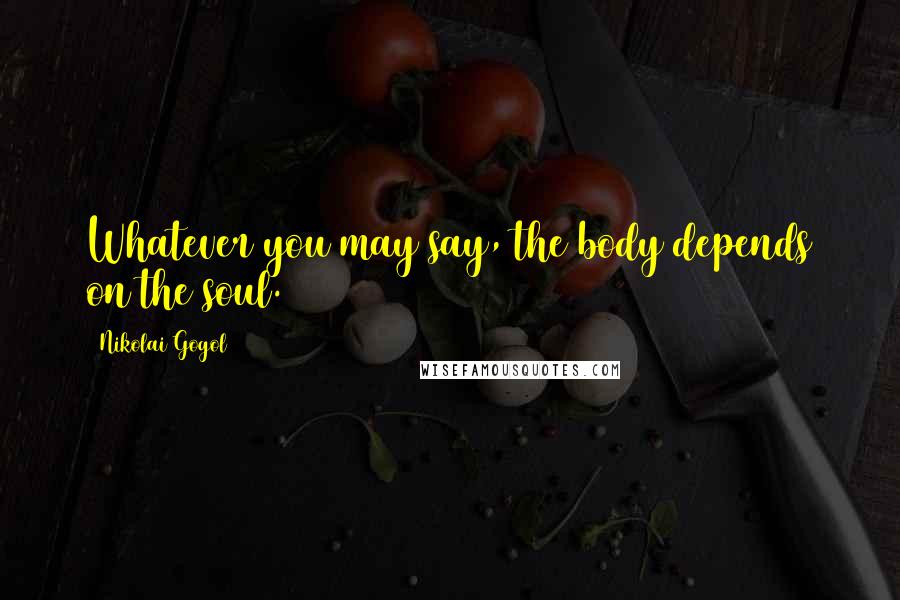 Nikolai Gogol Quotes: Whatever you may say, the body depends on the soul.