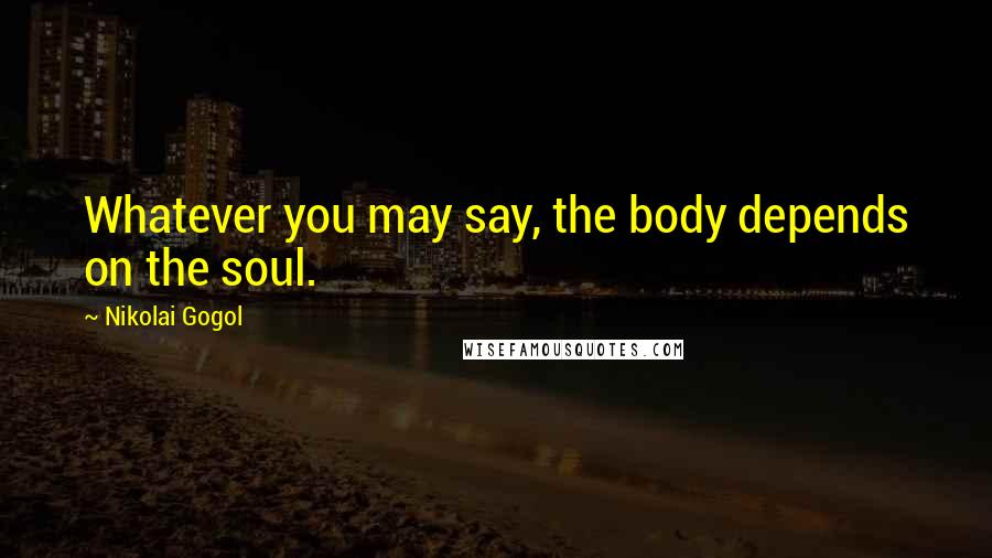 Nikolai Gogol Quotes: Whatever you may say, the body depends on the soul.