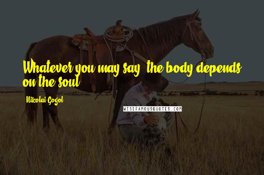 Nikolai Gogol Quotes: Whatever you may say, the body depends on the soul.