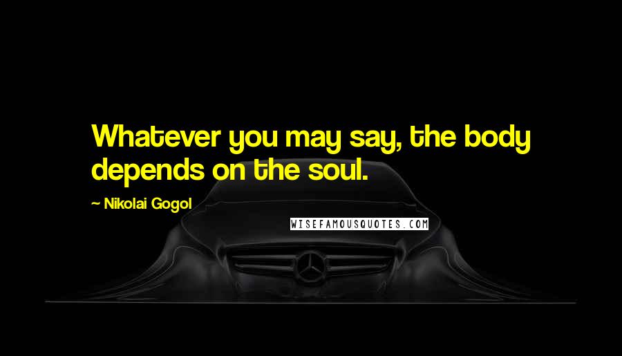 Nikolai Gogol Quotes: Whatever you may say, the body depends on the soul.