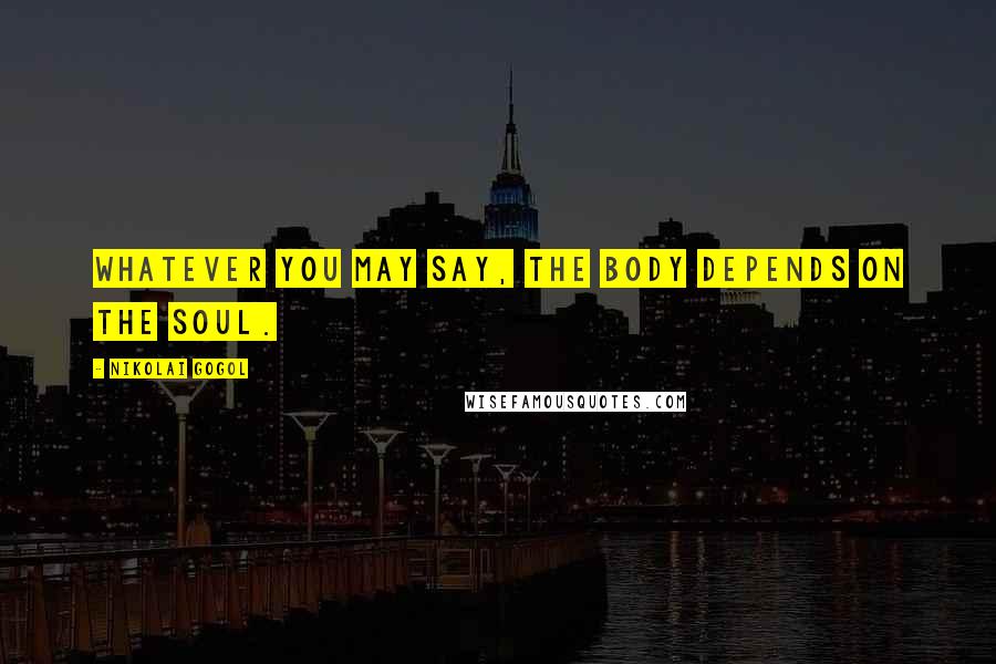 Nikolai Gogol Quotes: Whatever you may say, the body depends on the soul.