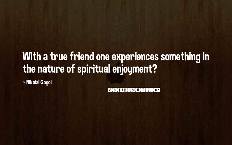 Nikolai Gogol Quotes: With a true friend one experiences something in the nature of spiritual enjoyment?