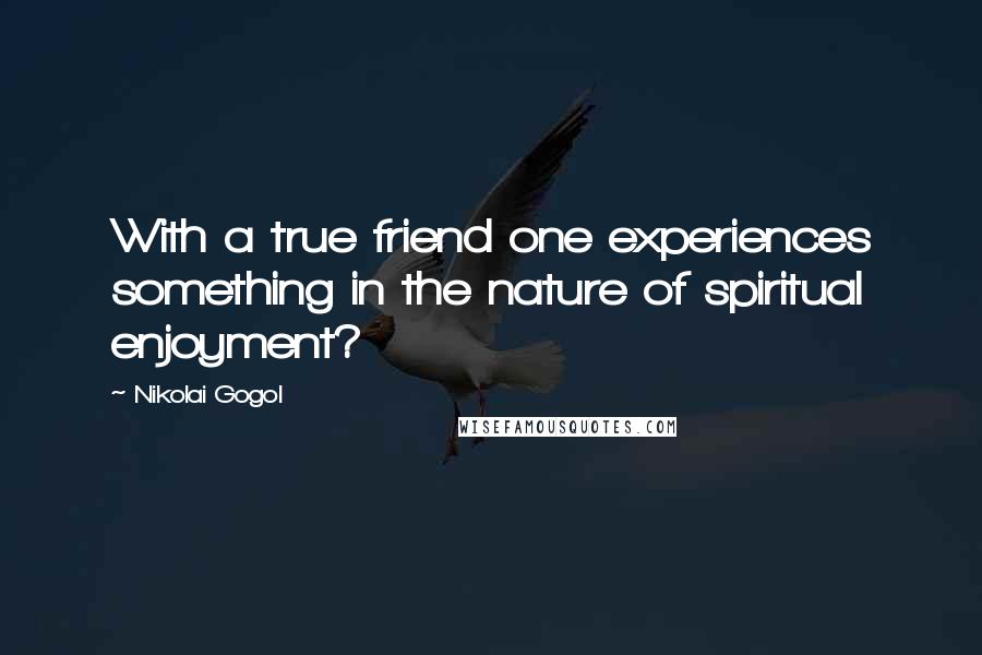 Nikolai Gogol Quotes: With a true friend one experiences something in the nature of spiritual enjoyment?