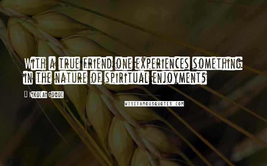 Nikolai Gogol Quotes: With a true friend one experiences something in the nature of spiritual enjoyment?