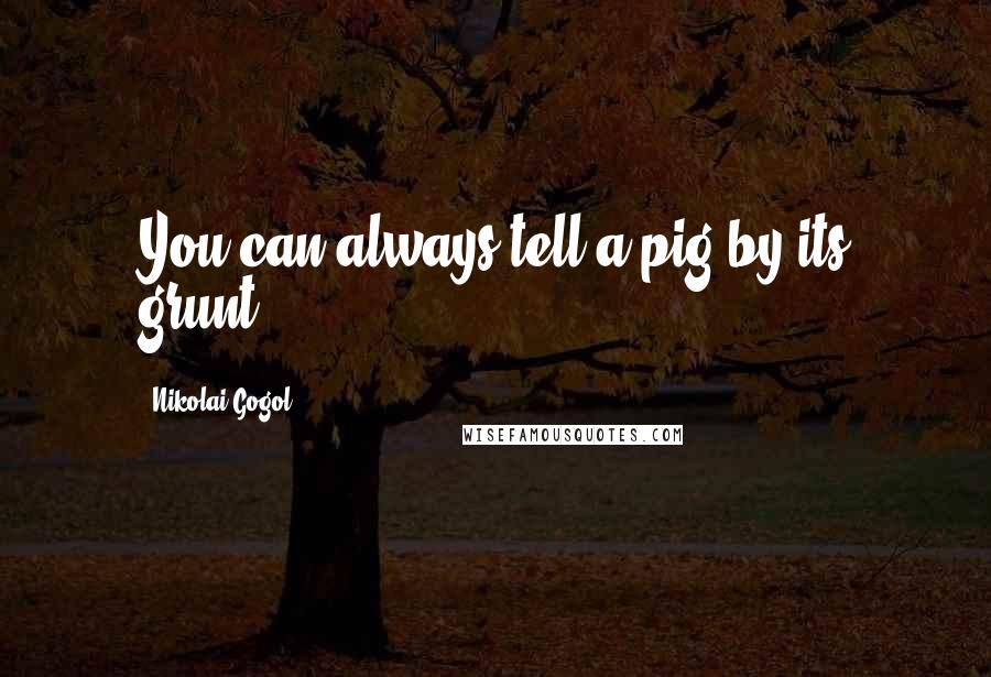 Nikolai Gogol Quotes: You can always tell a pig by its grunt.