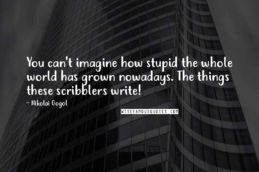 Nikolai Gogol Quotes: You can't imagine how stupid the whole world has grown nowadays. The things these scribblers write!