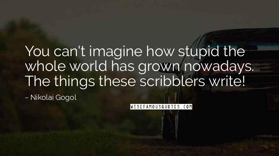 Nikolai Gogol Quotes: You can't imagine how stupid the whole world has grown nowadays. The things these scribblers write!