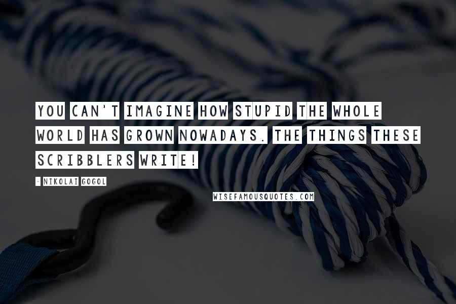 Nikolai Gogol Quotes: You can't imagine how stupid the whole world has grown nowadays. The things these scribblers write!