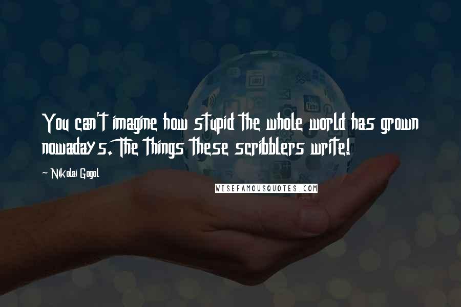 Nikolai Gogol Quotes: You can't imagine how stupid the whole world has grown nowadays. The things these scribblers write!